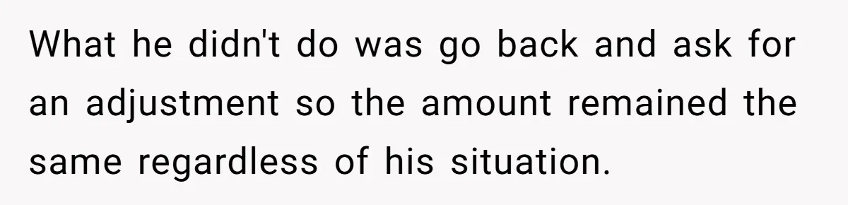 What he didn't do was go back and ask for an adjustment so the amount remained the same regardless of his situation.