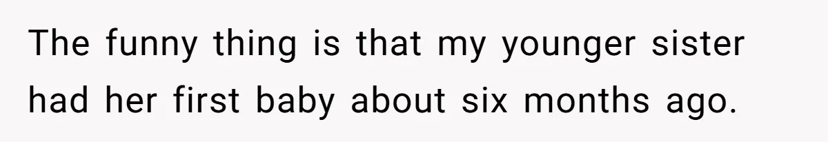 The funny thing is that my younger sister had her first baby about six months ago.