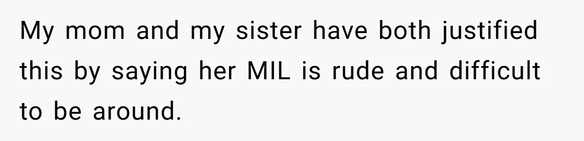 My mom and my sister have both justified this by saying her MIL is rude and difficult to be around.