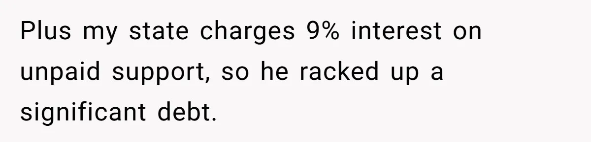 Plus my state charges 9% interest on unpaid support, so he racked up a significant debt.
