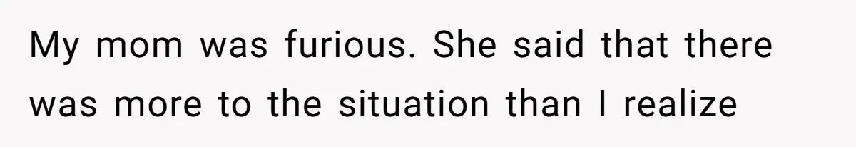 My mom was furious. She said that there was more to the situation than I realize