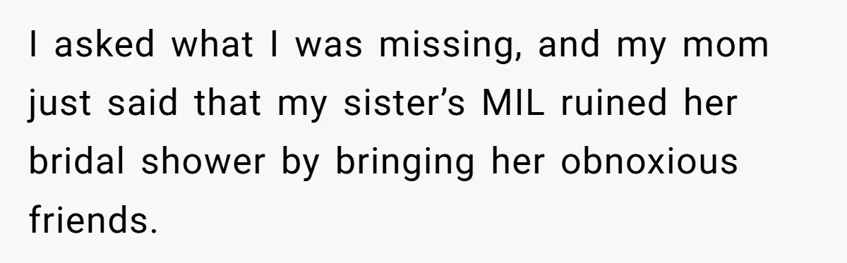 I asked what I was missing, and my mom just said that my sister’s MIL ruined her bridal shower by bringing her obnoxious friends.