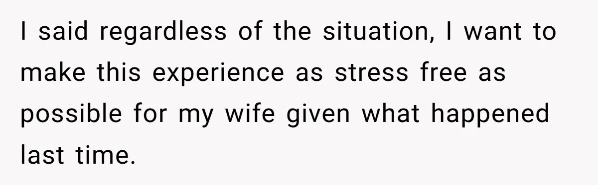 I said regardless of the situation, I want to make this experience as stress free as possible for my wife given what happened last time.