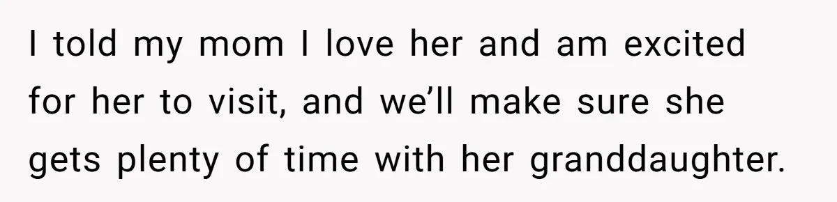 I told my mom I love her and am excited for her to visit, and we’ll make sure she gets plenty of time with her granddaughter.