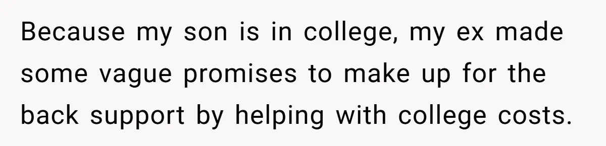 Because my son is in college, my ex made some vague promises to make up for the back support by helping with college costs.