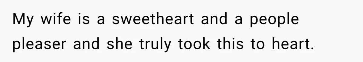 My wife is a sweetheart and a people pleaser and she truly took this to heart.