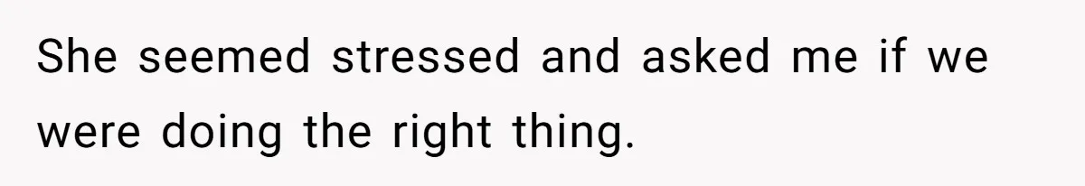 She seemed stressed and asked me if we were doing the right thing.