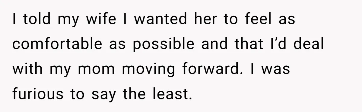 I told my wife I wanted her to feel as comfortable as possible and that I’d deal with my mom moving forward. I was furious to say the least.