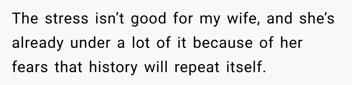 The stress isn’t good for my wife, and she’s already under a lot of it because of her fears that history will repeat itself.