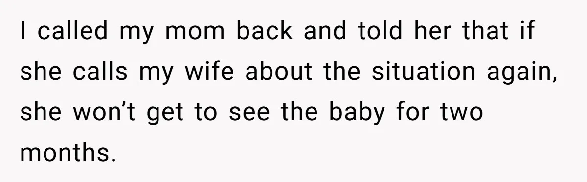 I called my mom back and told her that if she calls my wife about the situation again, she won’t get to see the baby for two months.