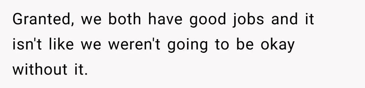 Granted, we both have good jobs and it isn't like we weren't going to be okay without it.