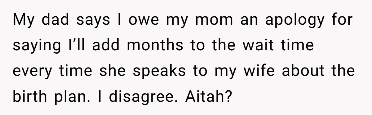 My dad says I owe my mom an apology for saying I’ll add months to the wait time every time she speaks to my wife about the birth plan. I...