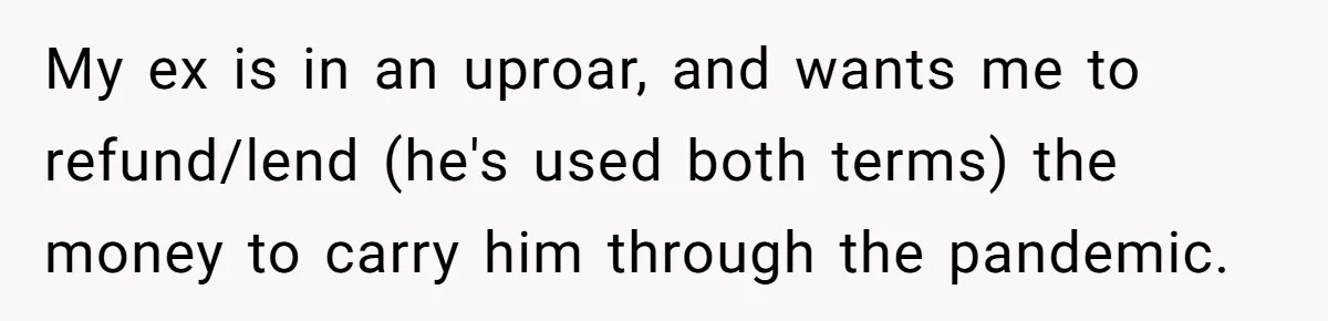 My ex is in an uproar, and wants me to refund/lend (he's used both terms) the money to carry him through the pandemic.