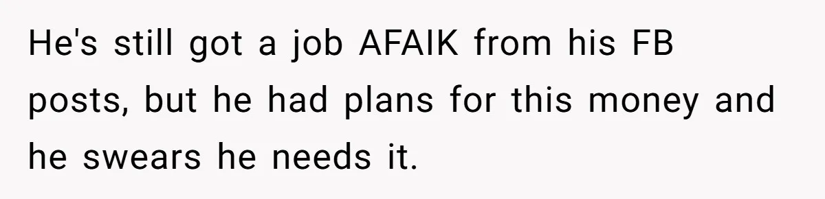 He's still got a job AFAIK from his FB posts, but he had plans for this money and he swears he needs it.