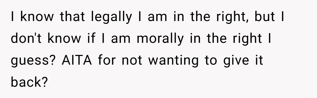 I know that legally I am in the right, but I don't know if I am morally in the right I guess? AITA for not wanting to give it back?