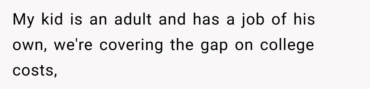 My kid is an adult and has a job of his own, we're covering the gap on college costs,