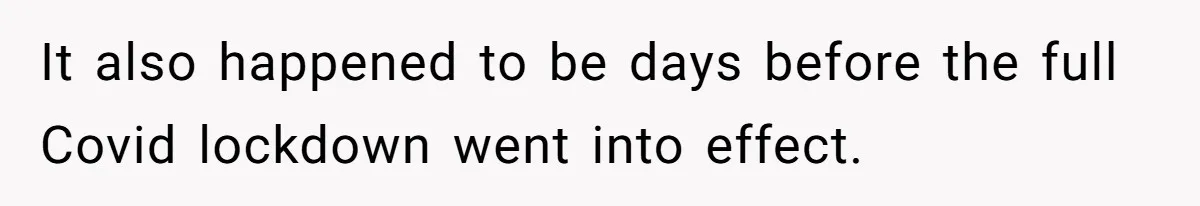 It also happened to be days before the full Covid lockdown went into effect.
