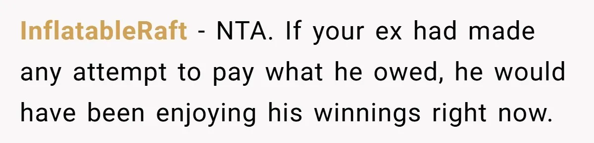 InflatableRaft − NTA. If your ex had made any attempt to pay what he owed, he would have been enjoying his winnings right now.
