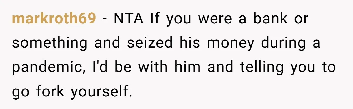markroth69 − NTA If you were a bank or something and seized his money during a pandemic, I'd be with him and telling you to go fork yourself.