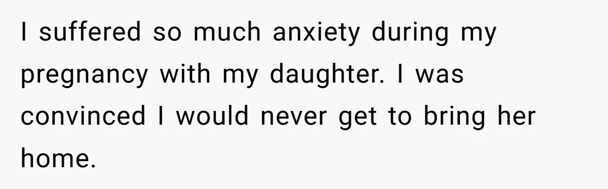 I suffered so much anxiety during my pregnancy with my daughter. I was convinced I would never get to bring her home.