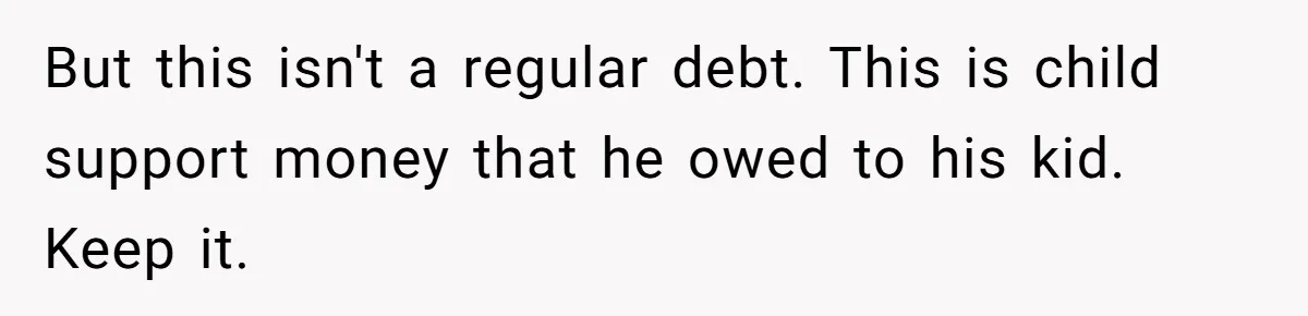 But this isn't a regular debt. This is child support money that he owed to his kid. Keep it.