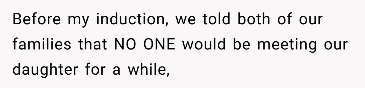 Before my induction, we told both of our families that NO ONE would be meeting our daughter for a while,