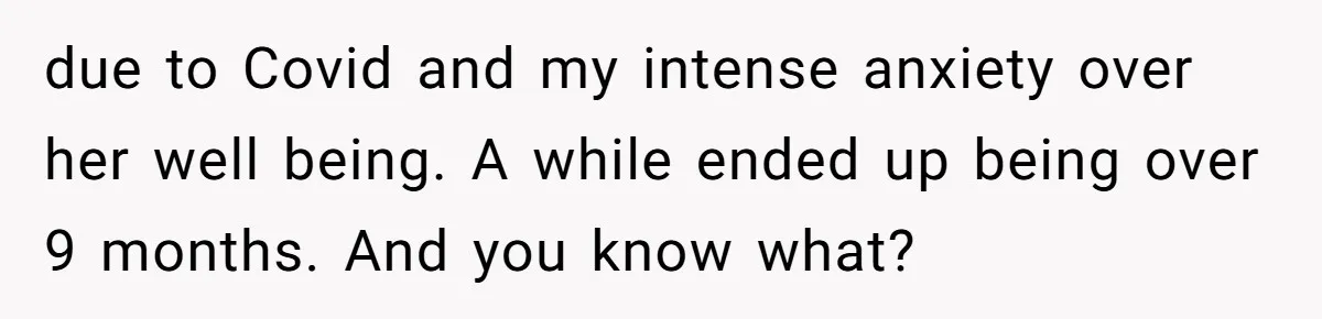 due to Covid and my intense anxiety over her well being. A while ended up being over 9 months. And you know what?