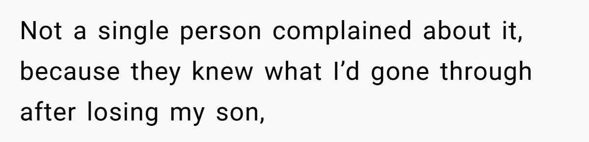 Not a single person complained about it, because they knew what I’d gone through after losing my son,