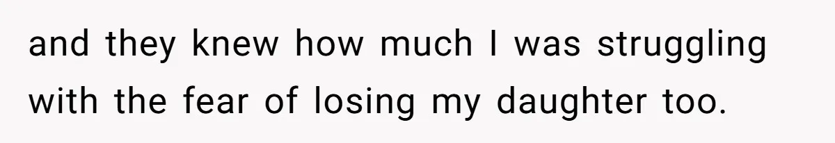 and they knew how much I was struggling with the fear of losing my daughter too.