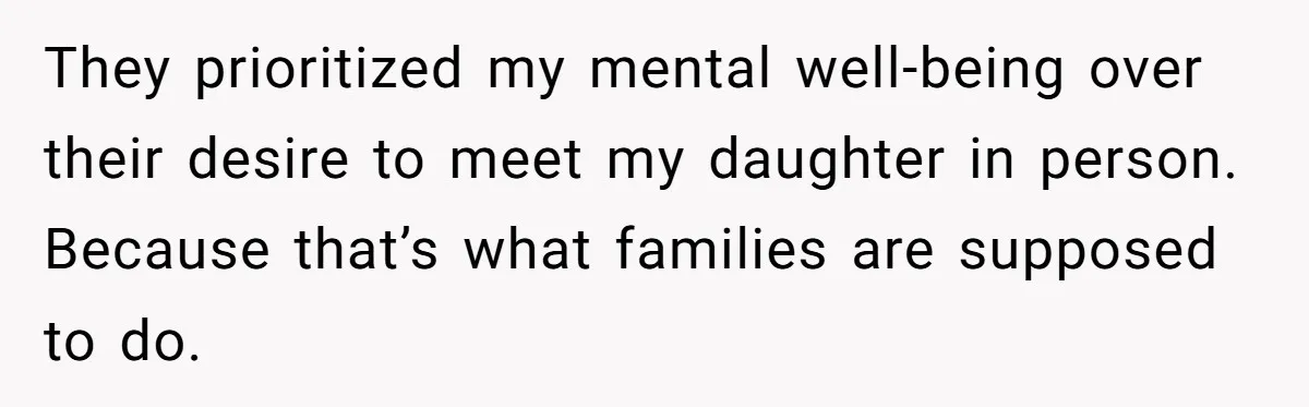 They prioritized my mental well-being over their desire to meet my daughter in person. Because that’s what families are supposed to do.