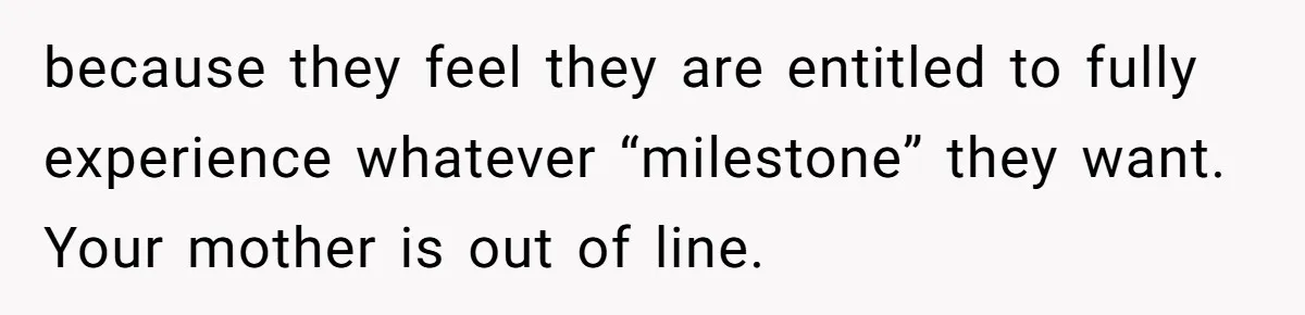 because they feel they are entitled to fully experience whatever “milestone” they want. Your mother is out of line.