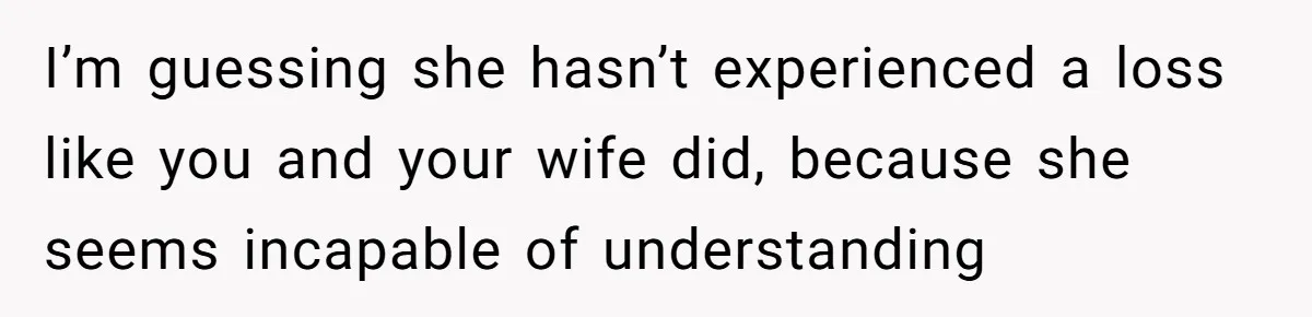I’m guessing she hasn’t experienced a loss like you and your wife did, because she seems incapable of understanding