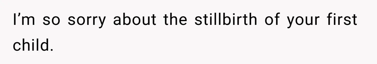 I’m so sorry about the stillbirth of your first child.