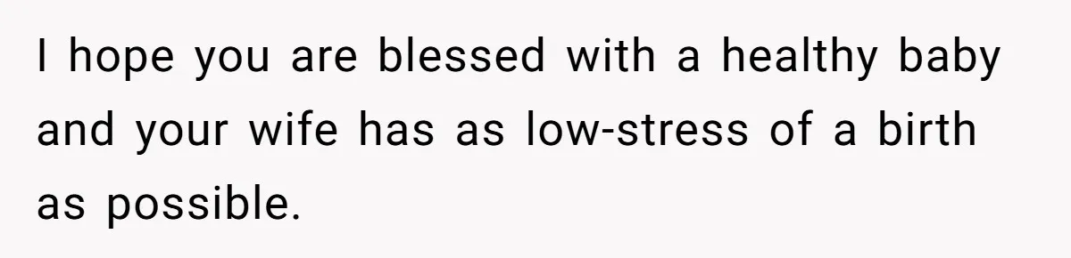 I hope you are blessed with a healthy baby and your wife has as low-stress of a birth as possible.