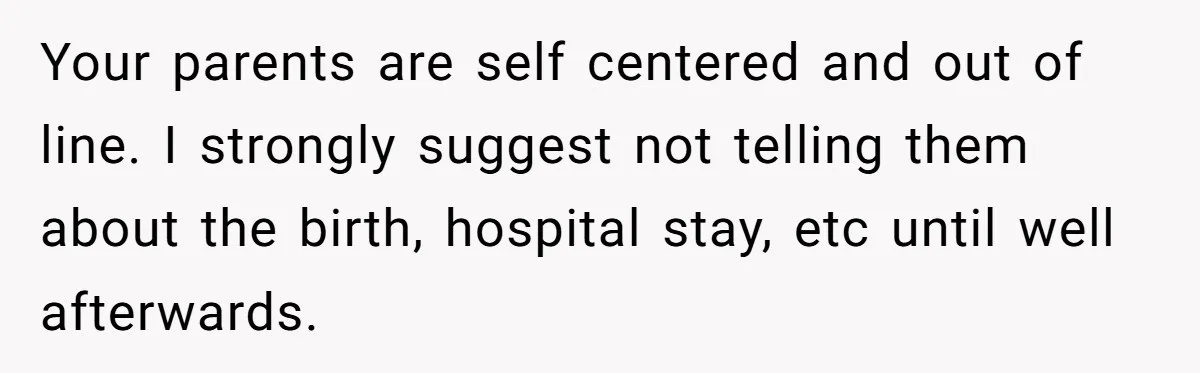Your parents are self centered and out of line. I strongly suggest not telling them about the birth, hospital stay, etc until well afterwards.