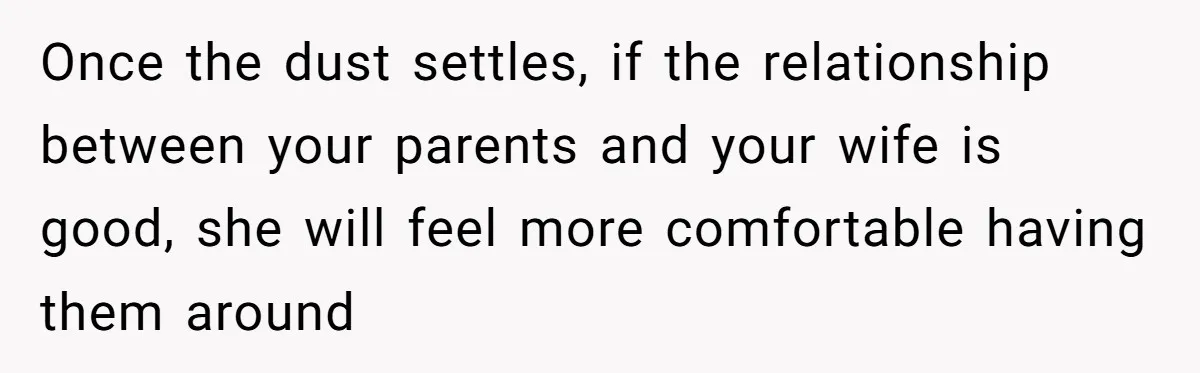 Once the dust settles, if the relationship between your parents and your wife is good, she will feel more comfortable having them around