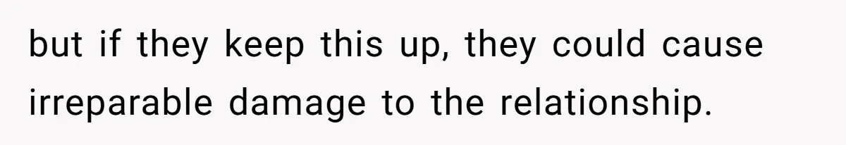 but if they keep this up, they could cause irreparable damage to the relationship.
