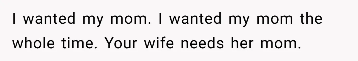 I wanted my mom. I wanted my mom the whole time. Your wife needs her mom.