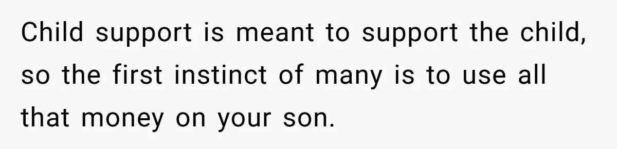 Child support is meant to support the child, so the first instinct of many is to use all that money on your son.