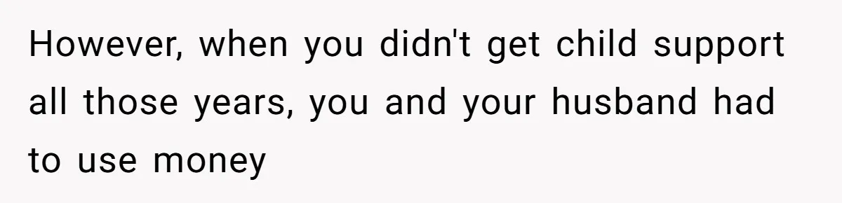 However, when you didn't get child support all those years, you and your husband had to use money