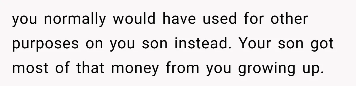 you normally would have used for other purposes on you son instead. Your son got most of that money from you growing up.