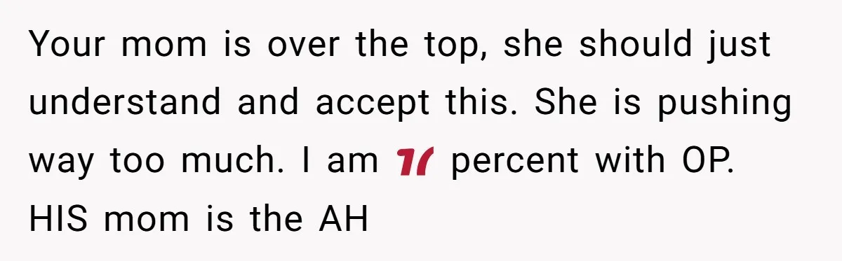 Your mom is over the top, she should just understand and accept this. She is pushing way too much. I am 💯 percent with OP. HIS mom is the AH