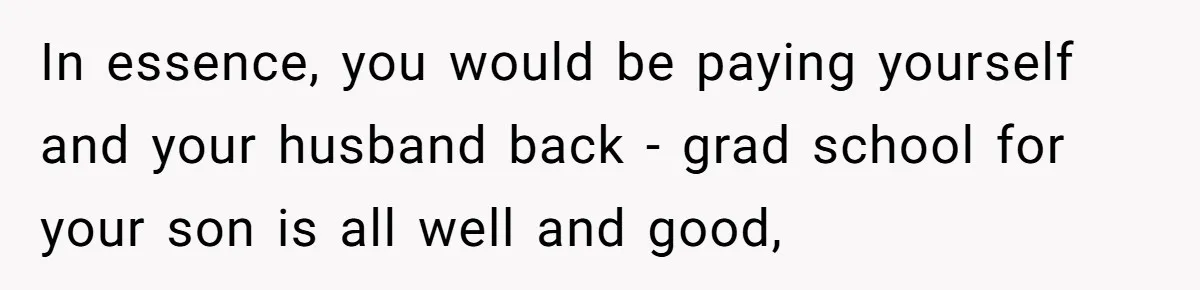 In essence, you would be paying yourself and your husband back - grad school for your son is all well and good,