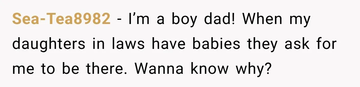 Sea-Tea8982 − I’m a boy dad! When my daughters in laws have babies they ask for me to be there. Wanna know why?