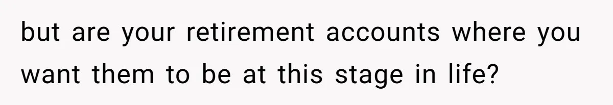 but are your retirement accounts where you want them to be at this stage in life?