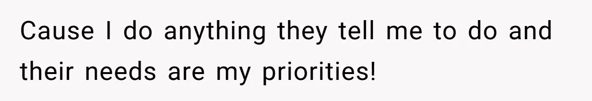 Cause I do anything they tell me to do and their needs are my priorities!