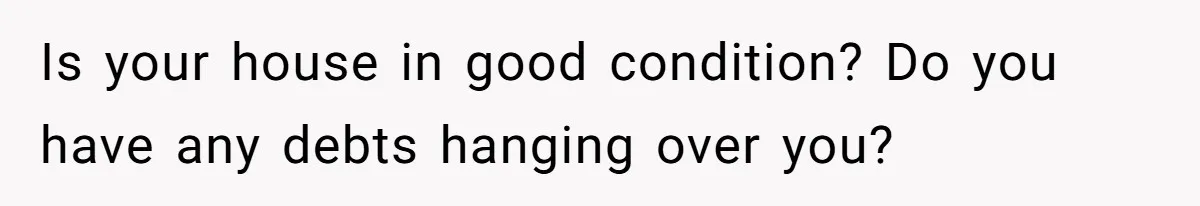 Is your house in good condition? Do you have any debts hanging over you?