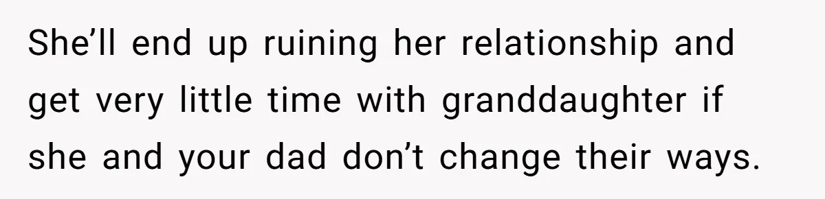 She’ll end up ruining her relationship and get very little time with granddaughter if she and your dad don’t change their ways.