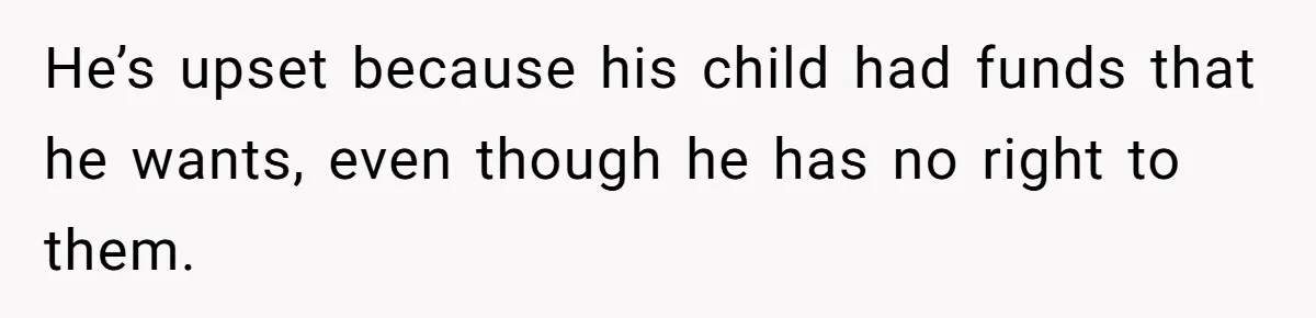 He’s upset because his child had funds that he wants, even though he has no right to them.