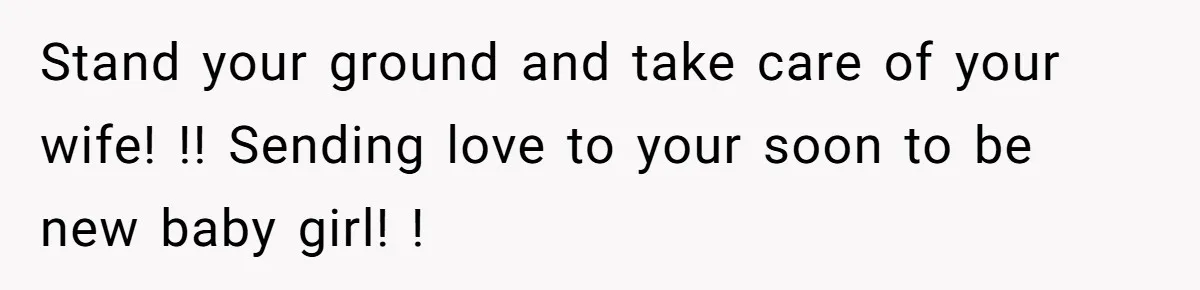 Stand your ground and take care of your wife! !! Sending love to your soon to be new baby girl! !